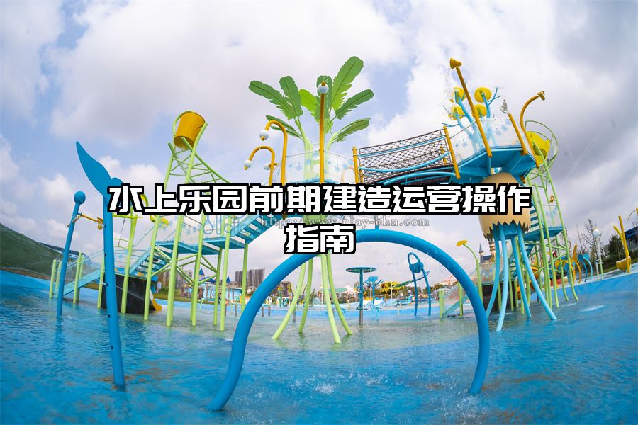 水上樂園前期建造運(yùn)營操作指南