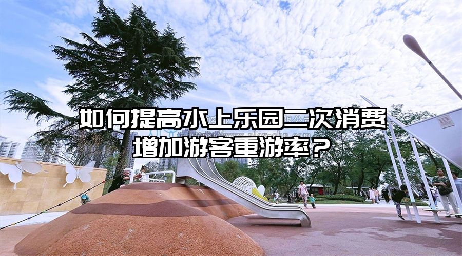 如何提高水上樂園二次消費增加游客重游率？