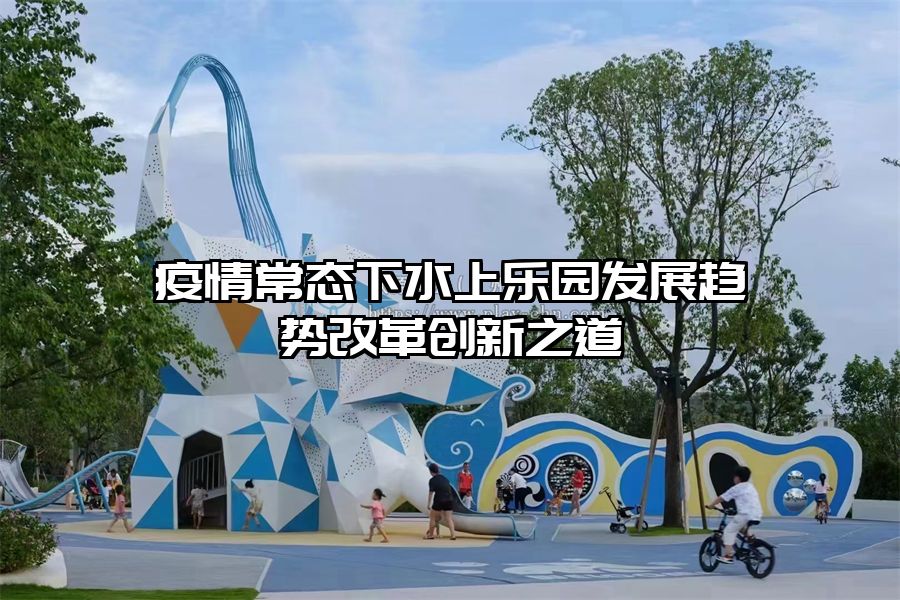 疫情常態下水上樂園發展趨勢改革創新之道
