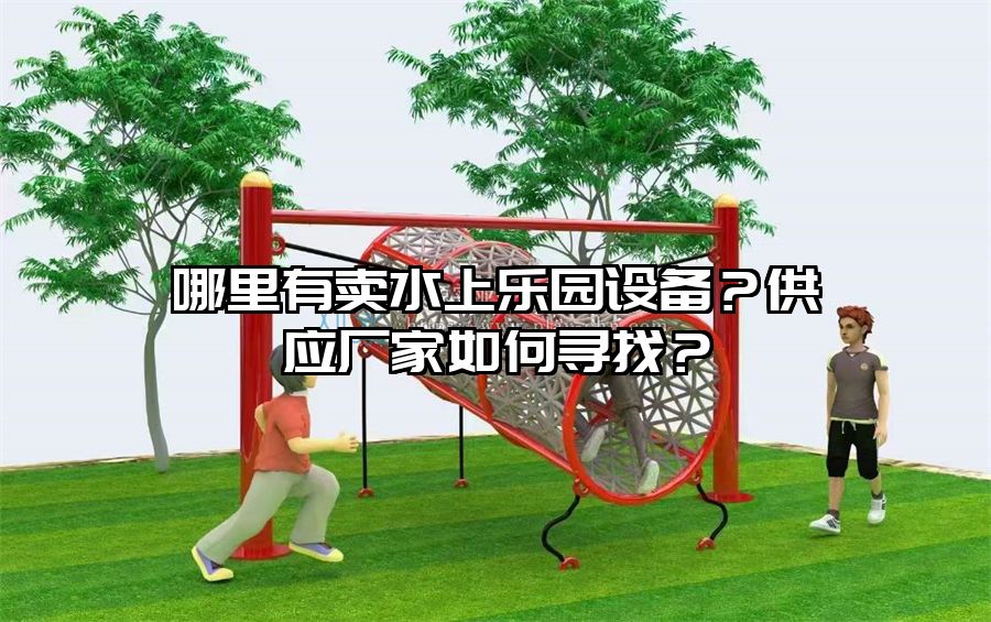 哪里有賣水上樂園設備？供應廠家如何尋找？