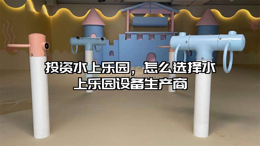 投資水上樂園，怎么選擇水上樂園設備生產商