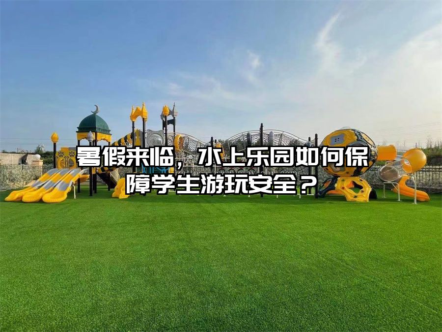 暑假來臨，水上樂園如何保障學生游玩安全？
