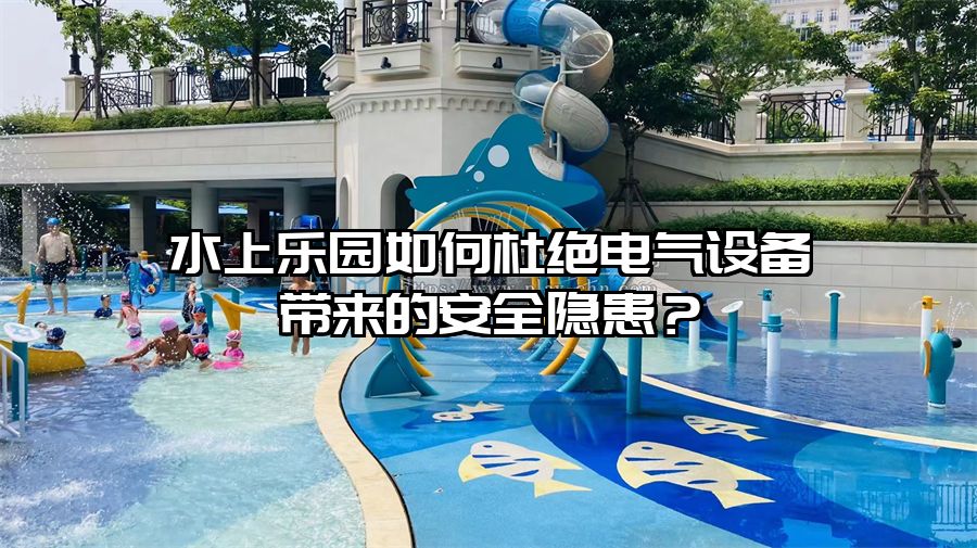 水上樂園如何杜絕電氣設(shè)備帶來的安全隱患？