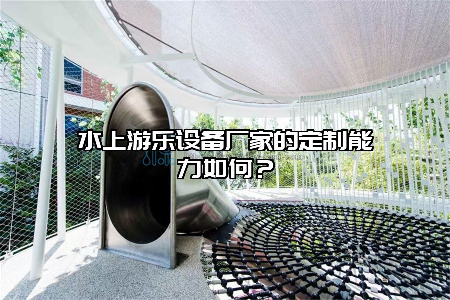 水上游樂設備廠家的定制能力如何？