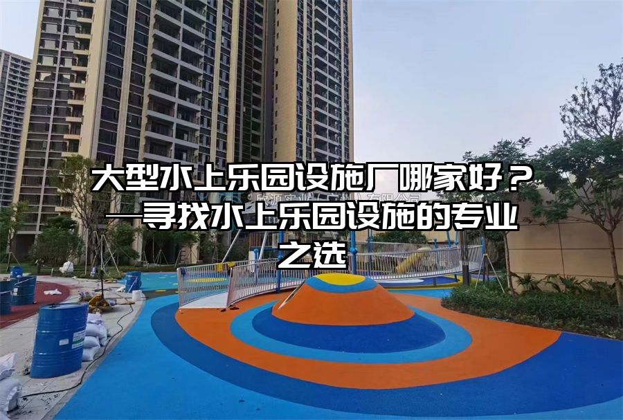 大型水上樂園設施廠哪家好？—尋找水上樂園設施的專業之選