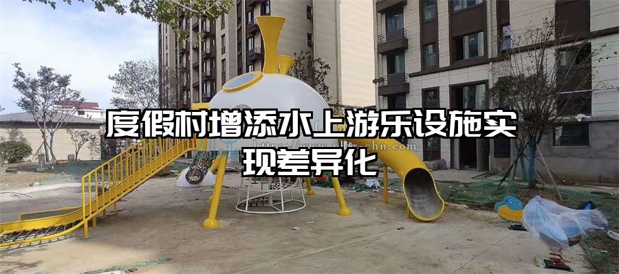 度假村增添水上游樂(lè)設(shè)施實(shí)現(xiàn)差異化