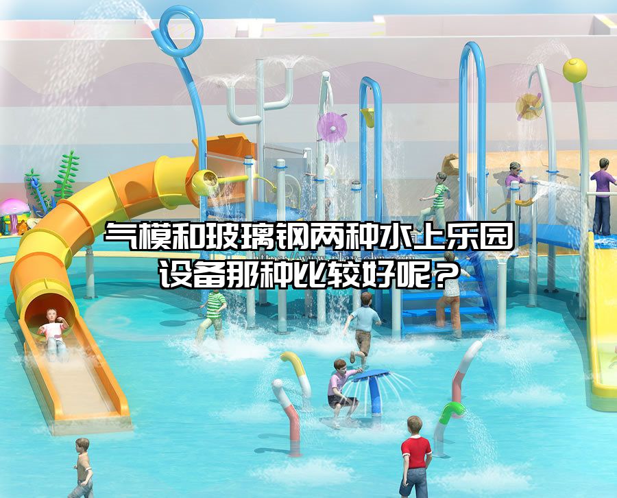 氣模和玻璃鋼兩種水上樂園設備那種比較好呢？