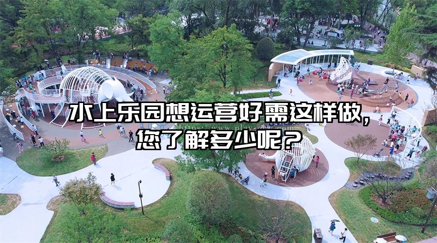 水上樂園想運營好需這樣做，您了解多少呢？