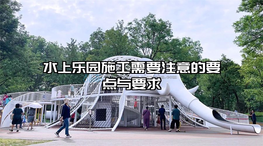 水上樂園施工需要注意的要點(diǎn)與要求