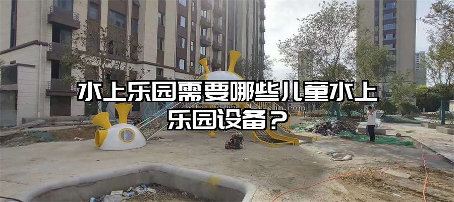 水上樂園需要哪些兒童水上樂園設(shè)備？