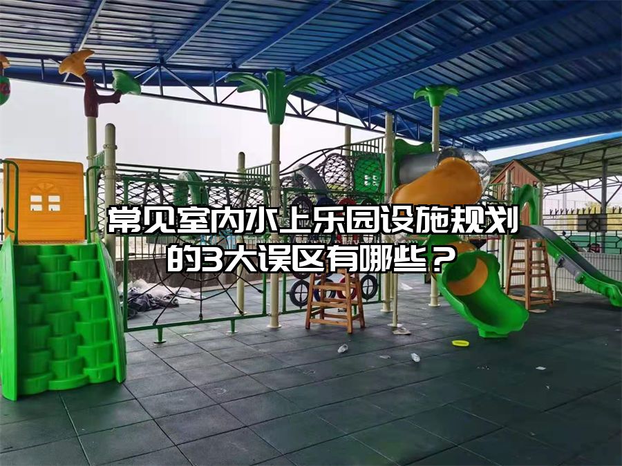 常見室內(nèi)水上樂(lè)園設(shè)施規(guī)劃的3大誤區(qū)有哪些？