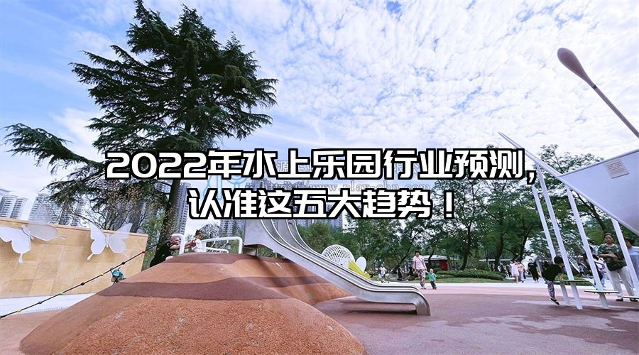 2022年水上樂園行業預測，認準這五大趨勢！