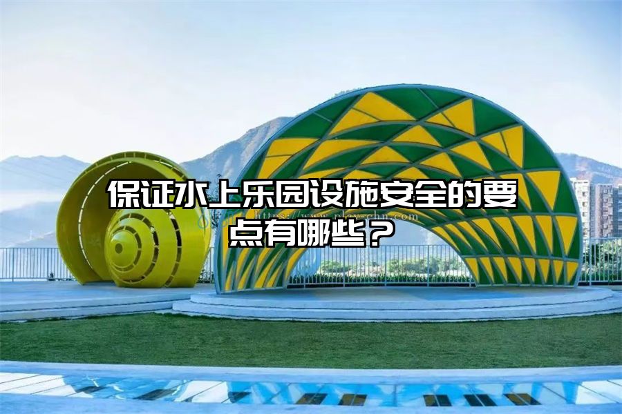 保證水上樂園設施安全的要點有哪些？
