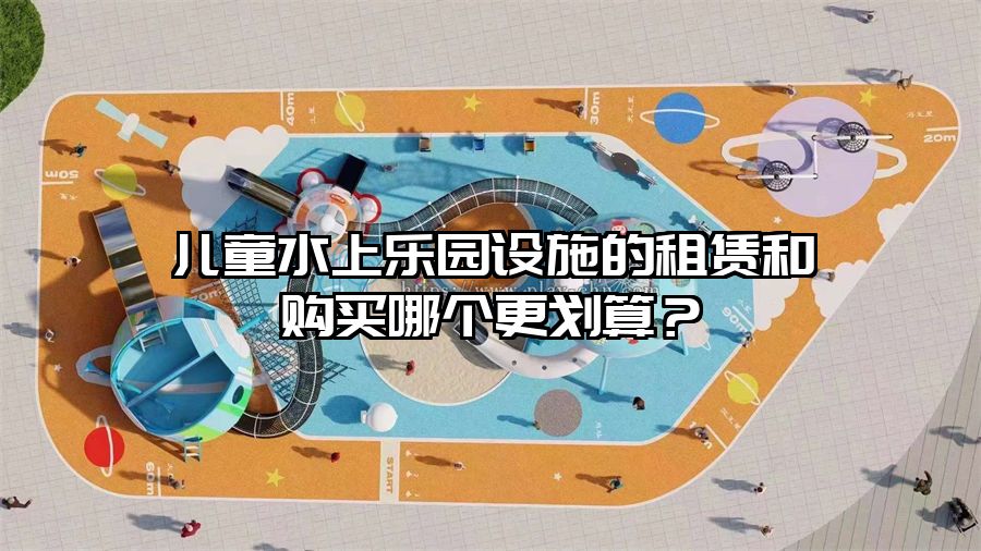 兒童水上樂園設(shè)施的租賃和購買哪個更劃算？