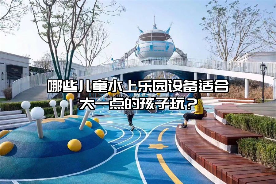 哪些兒童水上樂園設備適合大一點的孩子玩？
