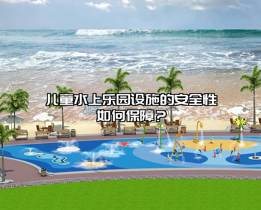 兒童水上樂園設(shè)施的安全性如何保障？