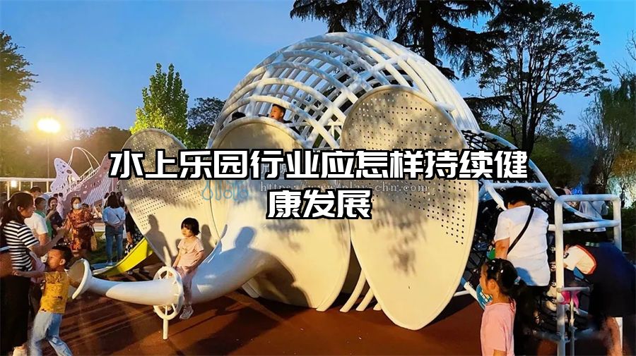 水上樂園行業(yè)應怎樣持續(xù)健康發(fā)展