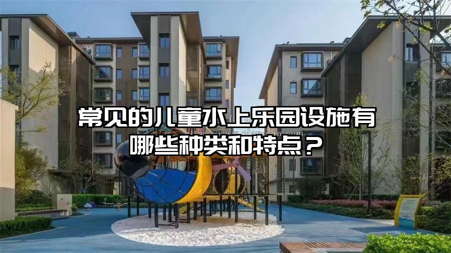 常見的兒童水上樂(lè)園設(shè)施有哪些種類和特點(diǎn)？