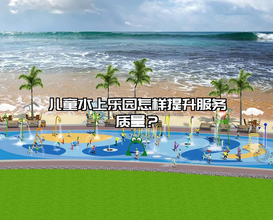 兒童水上樂園怎樣提升服務(wù)質(zhì)量？