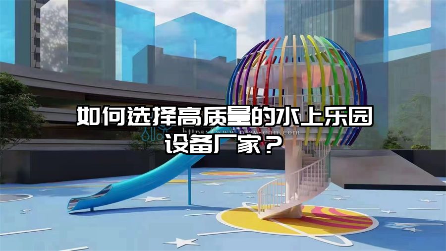 如何選擇高質量的水上樂園設備廠家？