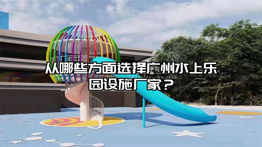 從哪些方面選擇廣州水上樂園設施廠家？