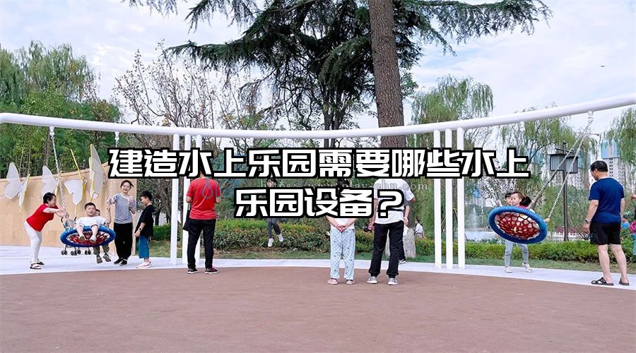 建造水上樂園需要哪些水上樂園設備？