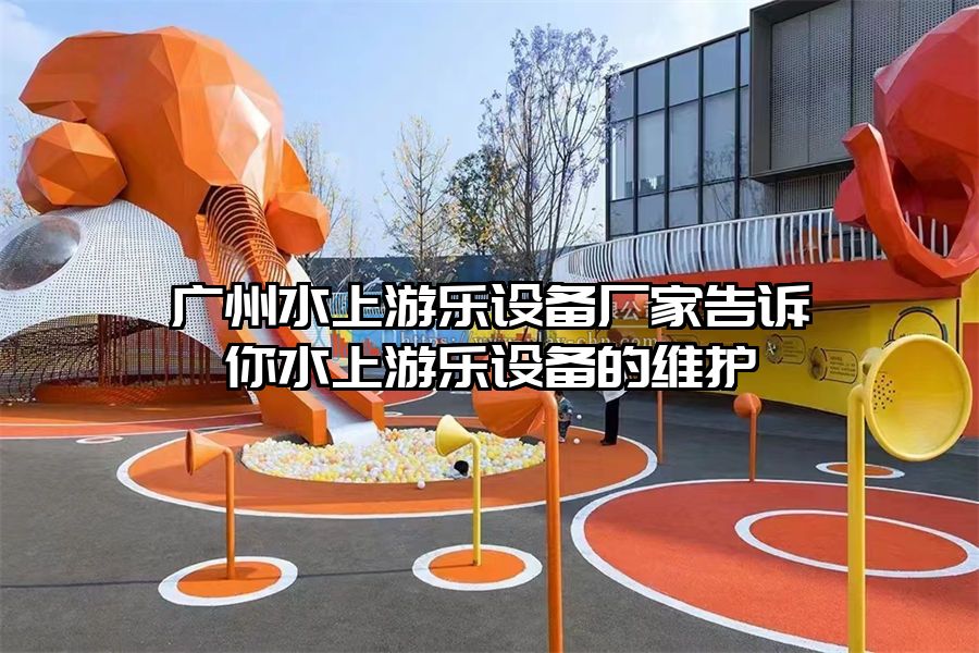 廣州水上游樂設備廠家告訴你水上游樂設備的維護