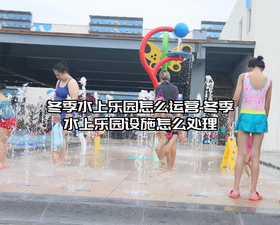 冬季水上樂(lè)園怎么運(yùn)營(yíng)-冬季水上樂(lè)園設(shè)施怎么處理