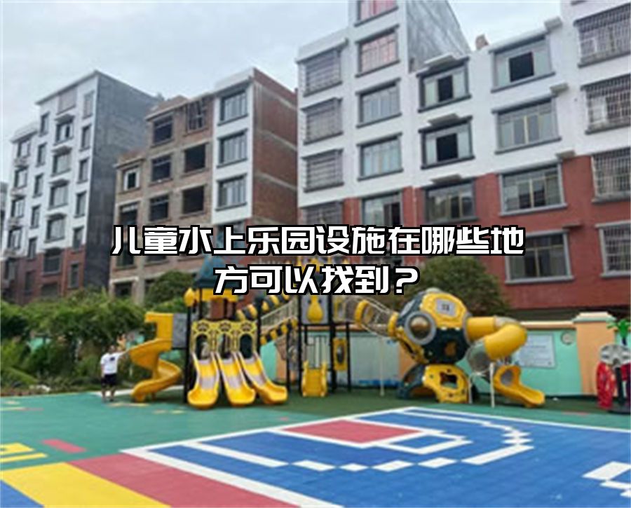 兒童水上樂園設(shè)施在哪些地方可以找到？