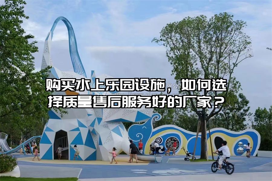 購買水上樂園設施，如何選擇質量售后服務好的廠家？