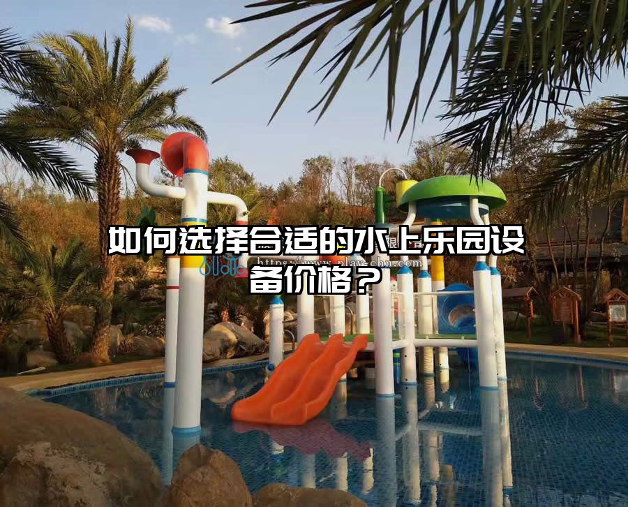 如何選擇合適的水上樂園設備價格？