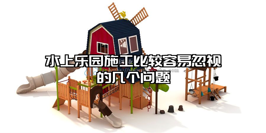 水上樂園施工比較容易忽視的幾個(gè)問題