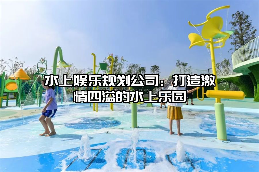 水上娛樂規(guī)劃公司：打造激情四溢的水上樂園