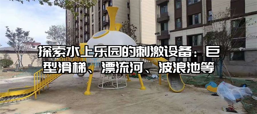 探索水上樂園的刺激設備：巨型滑梯、漂流河、波浪池等