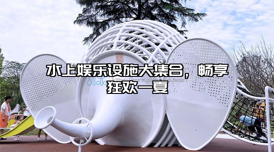 水上娛樂設(shè)施大集合，暢享狂歡一夏