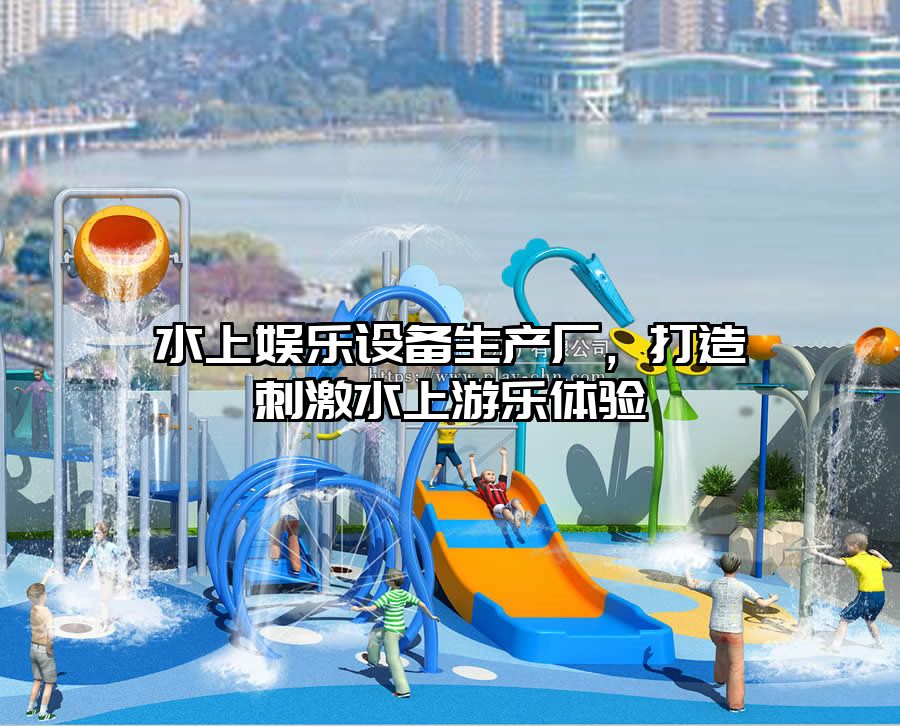 水上娛樂設(shè)備生產(chǎn)廠，打造刺激水上游樂體驗
