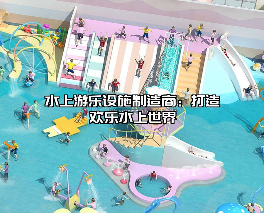 水上游樂(lè)設(shè)施制造商：打造歡樂(lè)水上世界