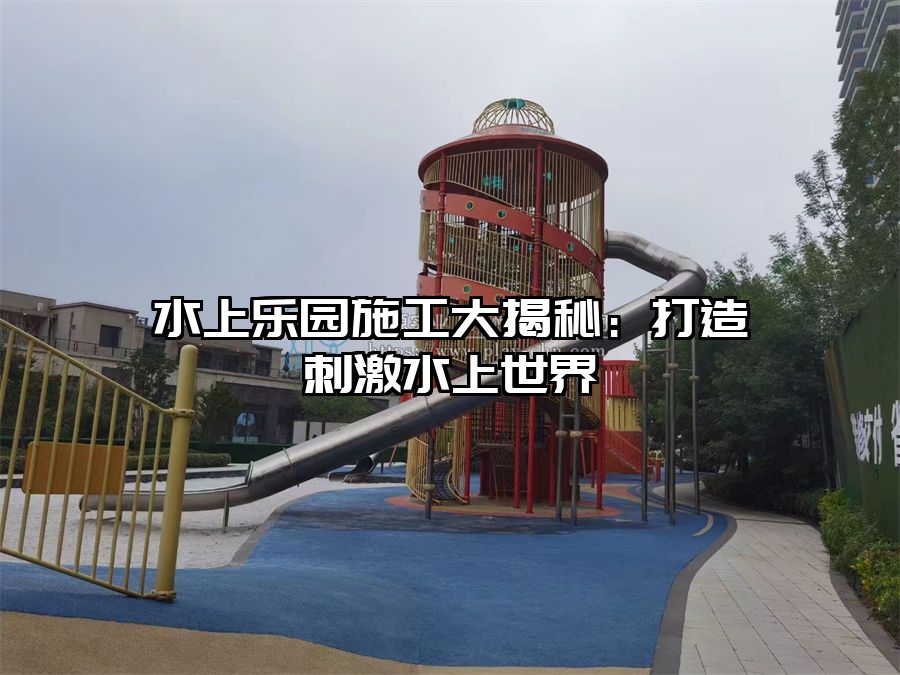 水上樂園施工大揭秘：打造刺激水上世界