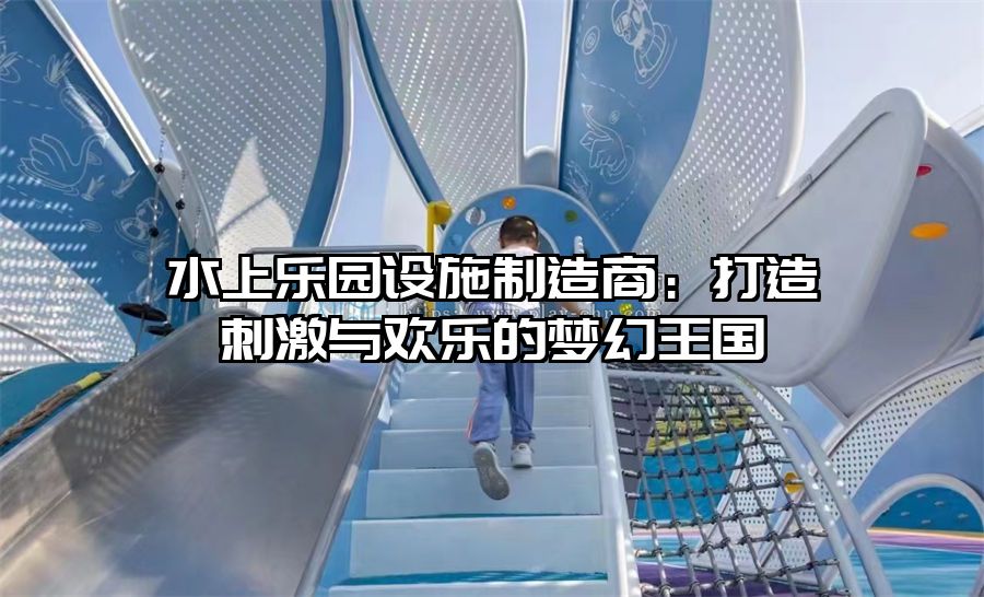 水上樂園設施制造商：打造刺激與歡樂的夢幻王國
