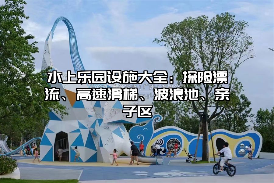 水上樂園設(shè)施大全：探險漂流、高速滑梯、波浪池、親子區(qū)