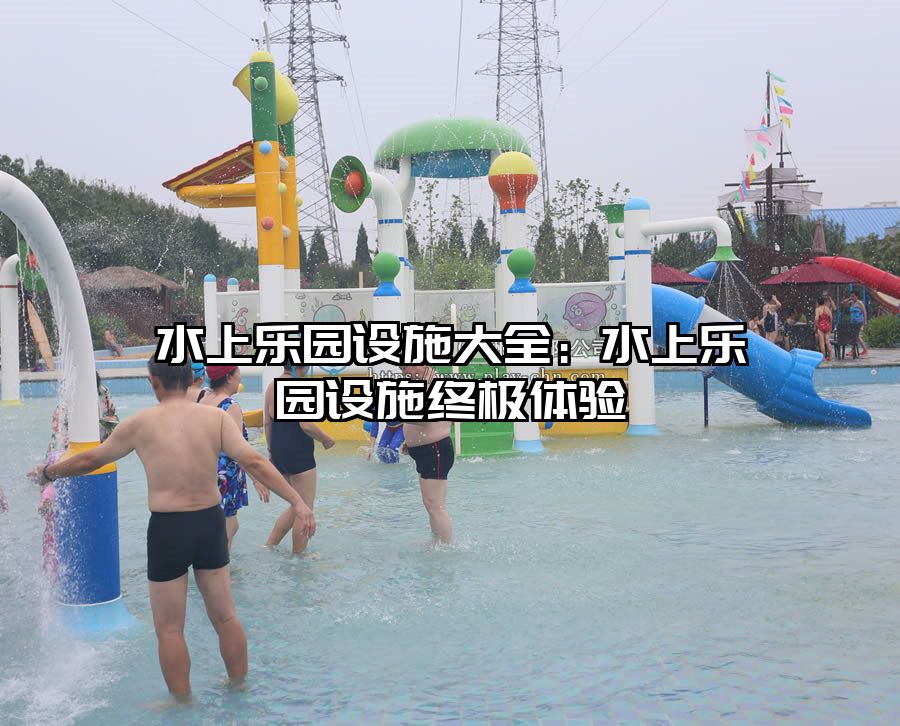水上樂園設(shè)施大全：水上樂園設(shè)施終極體驗