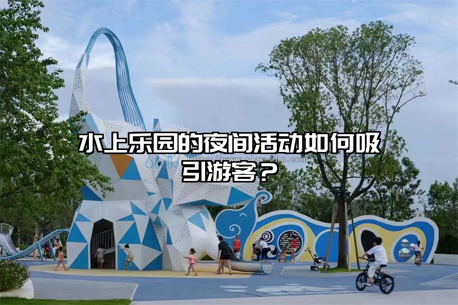 水上樂園的夜間活動(dòng)如何吸引游客？