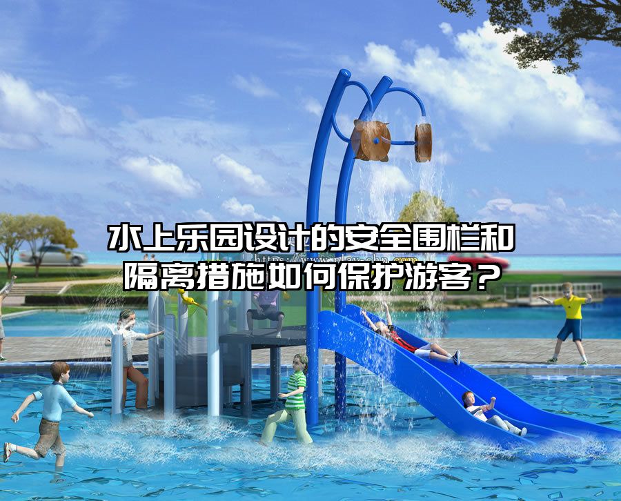 水上樂(lè)園設(shè)計(jì)的安全圍欄和隔離措施如何保護(hù)游客？