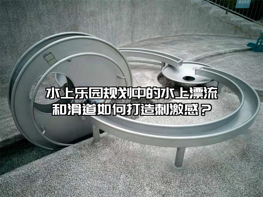 水上樂園規(guī)劃中的水上漂流和滑道如何打造刺激感？