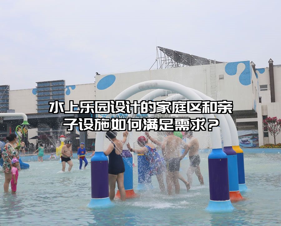 水上樂園設計的家庭區和親子設施如何滿足需求？