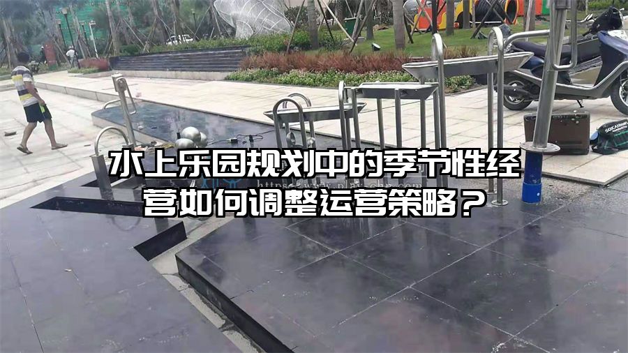 水上樂園規(guī)劃中的季節(jié)性經(jīng)營如何調(diào)整運營策略？