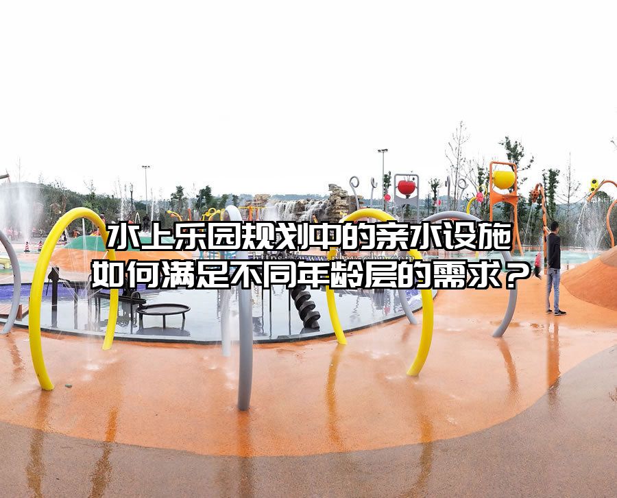 水上樂園規(guī)劃中的親水設(shè)施如何滿足不同年齡層的需求？