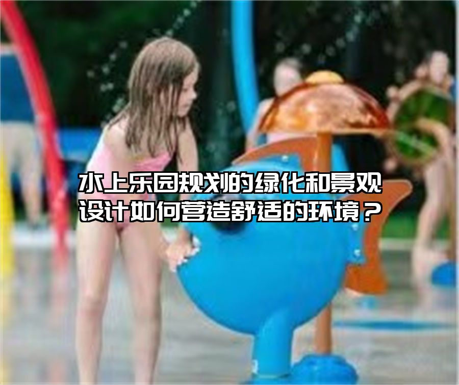 水上樂園規(guī)劃的綠化和景觀設(shè)計如何營造舒適的環(huán)境？