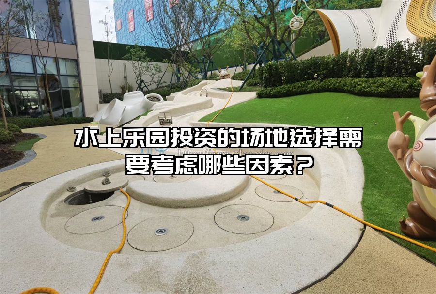 水上樂園投資的場地選擇需要考慮哪些因素？