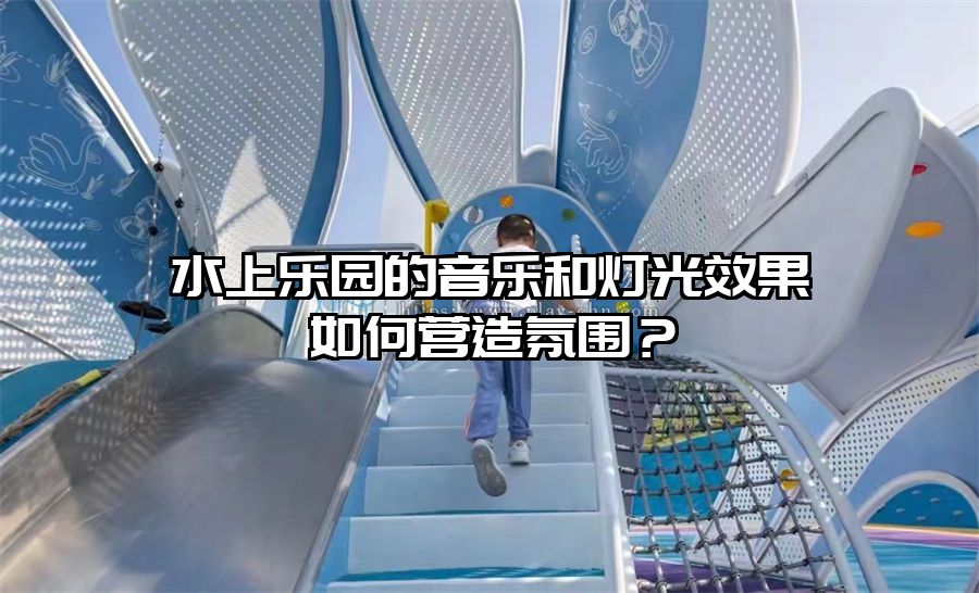 水上樂(lè)園的音樂(lè)和燈光效果如何營(yíng)造氛圍？